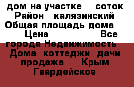 дом на участке 30 соток › Район ­ калязинский › Общая площадь дома ­ 73 › Цена ­ 1 600 000 - Все города Недвижимость » Дома, коттеджи, дачи продажа   . Крым,Гвардейское